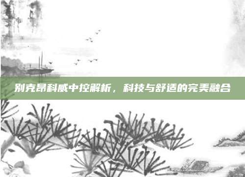 别克昂科威中控解析,科技与舒适的完美融合