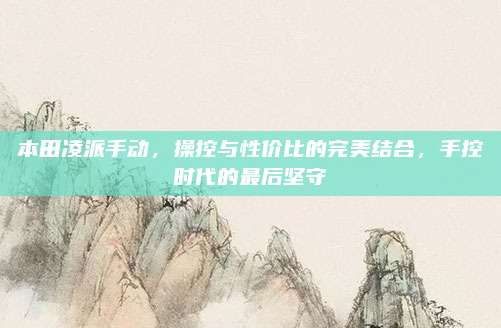 本田凌派手动,操控与性价比的完美结合,手控时代的最后坚守