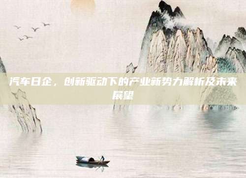 汽车日企，创新驱动下的产业新势力解析及未来展望