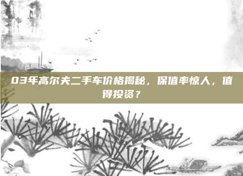 03年高尔夫二手车价格揭秘，保值率惊人，值得投资？