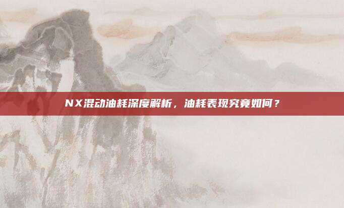 NX混动油耗深度解析，油耗表现究竟如何？