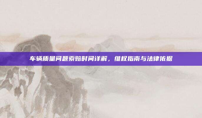 车辆质量问题索赔时间详解,维权指南与法律依据