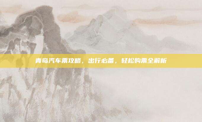 青岛汽车票攻略,出行必备,轻松购票全解析