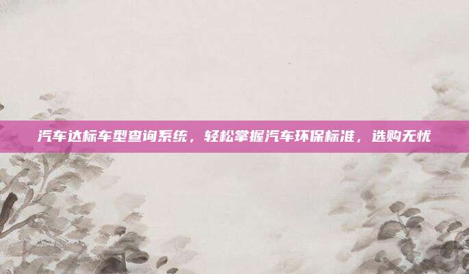 汽车达标车型查询系统,轻松掌握汽车环保标准,选购无忧