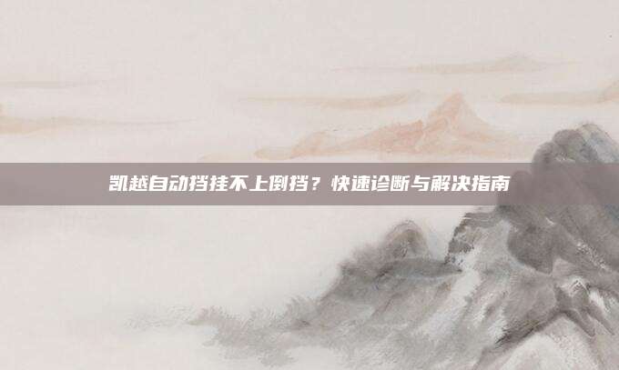 凯越自动挡挂不上倒挡?快速诊断与解决指南