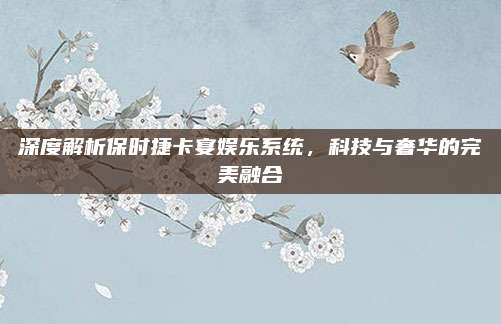 深度解析保时捷卡宴娱乐系统，科技与奢华的完美融合