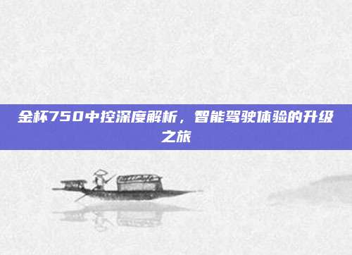 金杯750中控深度解析,智能驾驶体验的升级之旅