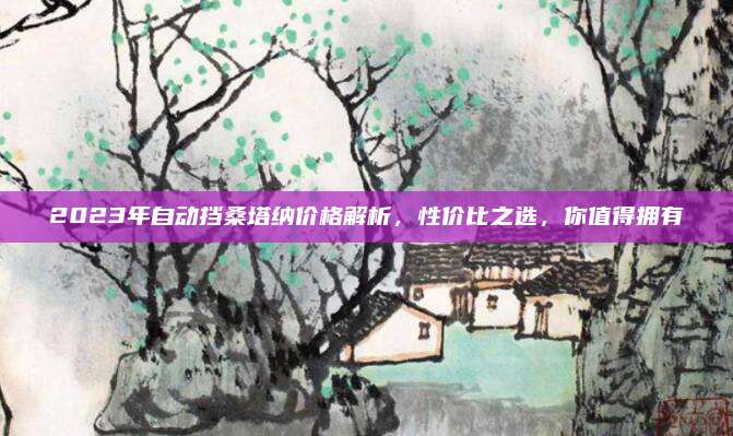 2023年自动挡桑塔纳价格解析,性价比之选,你值得拥有