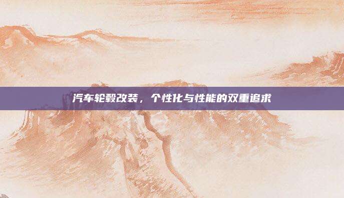 汽车轮毂改装,个性化与性能的双重追求