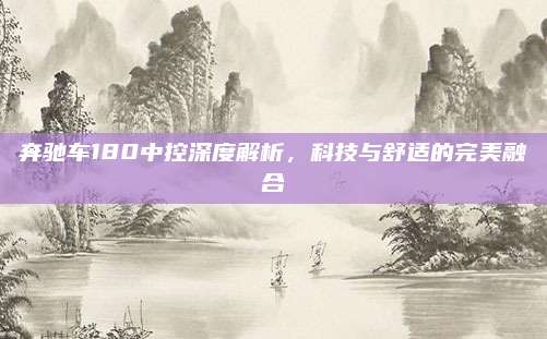 奔驰车180中控深度解析,科技与舒适的完美融合