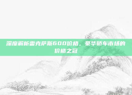 深度解析雷克萨斯600价格,豪华轿车市场的价格之冠