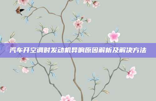 汽车开空调时发动机异响原因解析及解决方法