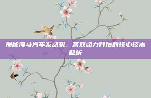 揭秘海马汽车发动机,高效动力背后的核心技术解析