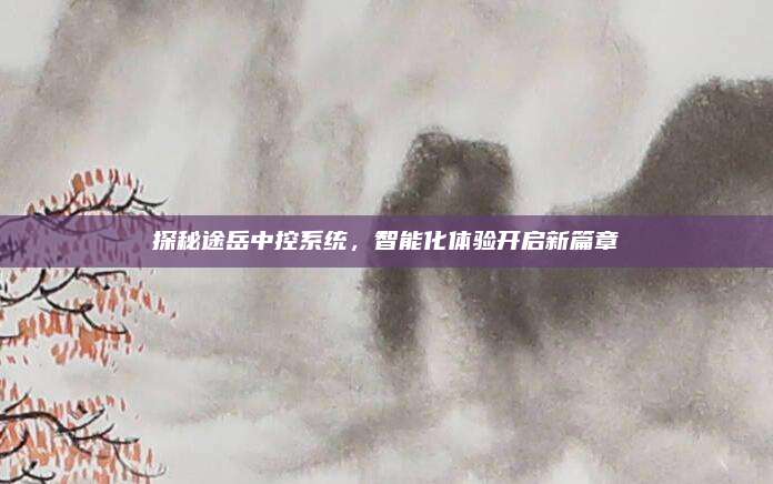 探秘途岳中控系统,智能化体验开启新篇章