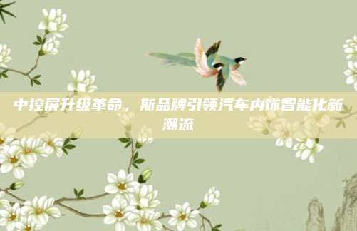 中控屏升级革命,斯品牌引领汽车内饰智能化新潮流
