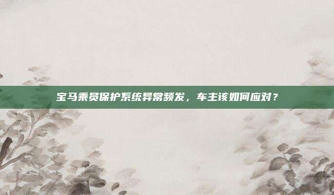宝马乘员保护系统异常频发,车主该如何应对?
