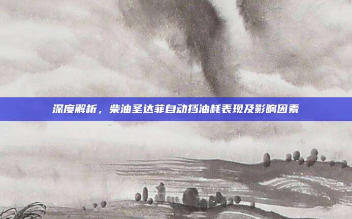 深度解析,柴油圣达菲自动挡油耗表现及影响因素