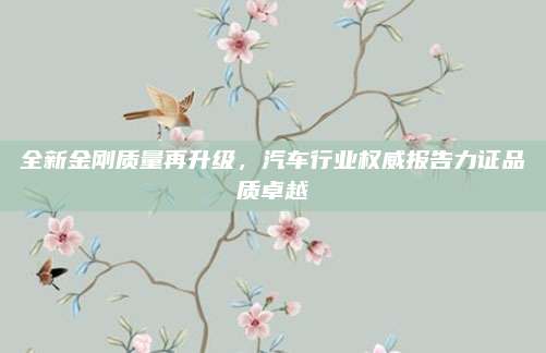 全新金刚质量再升级,汽车行业权威报告力证品质卓越