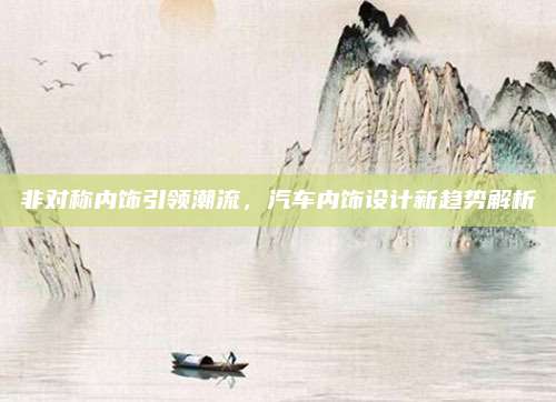 非对称内饰引领潮流,汽车内饰设计新趋势解析