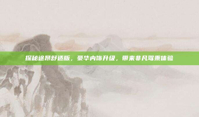 探秘途昂舒适版,豪华内饰升级,带来非凡驾乘体验