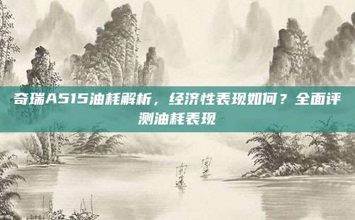 奇瑞A515油耗解析,经济性表现如何?全面评测油耗表现