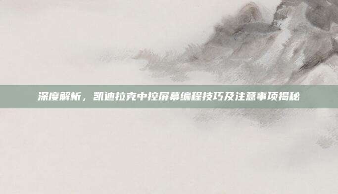 深度解析,凯迪拉克中控屏幕编程技巧及注意事项揭秘