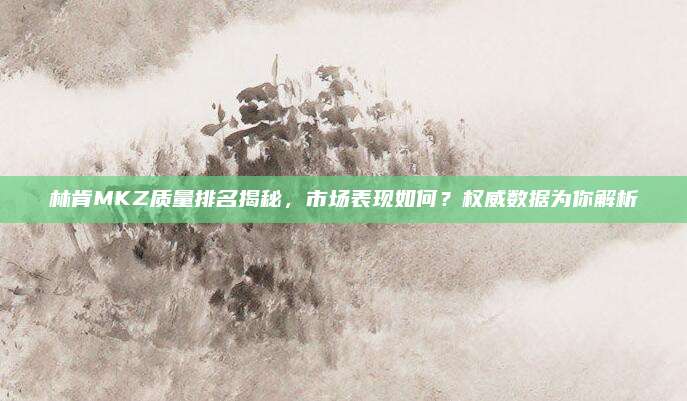 林肯MKZ质量排名揭秘,市场表现如何?权威数据为你解析