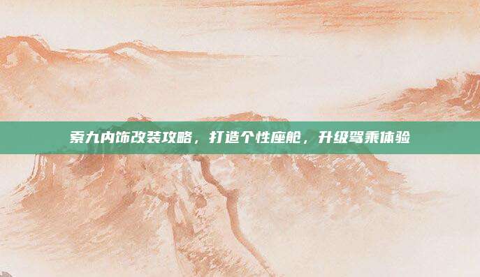 索九内饰改装攻略,打造个性座舱,升级驾乘体验