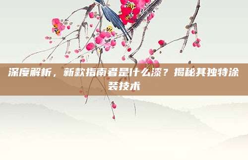 深度解析,新款指南者是什么漆?揭秘其独特涂装技术
