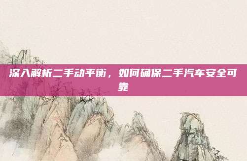 深入解析二手动平衡,如何确保二手汽车安全可靠