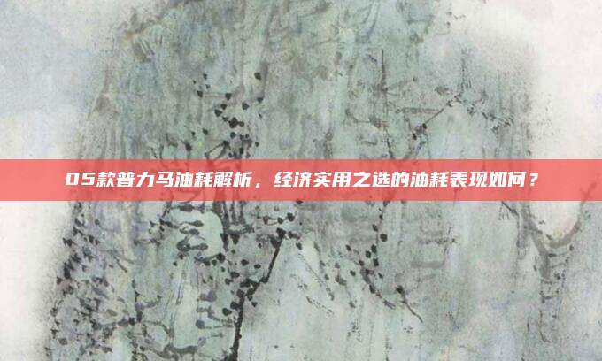 05款普力马油耗解析,经济实用之选的油耗表现如何?