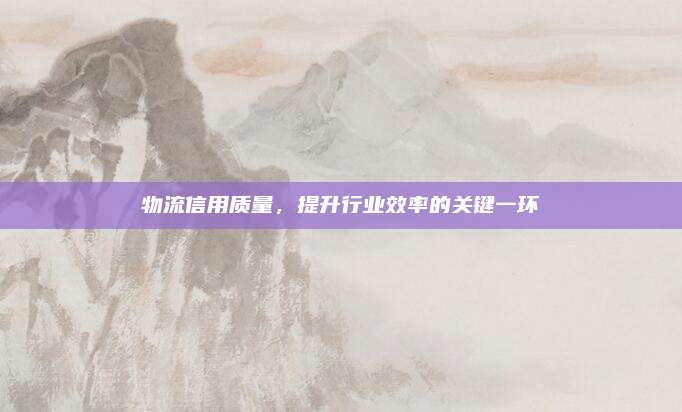 物流信用质量,提升行业效率的关键一环