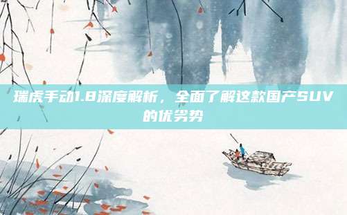 瑞虎手动1.8深度解析,全面了解这款国产SUV的优劣势