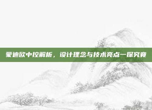 蒙迪欧中控解析,设计理念与技术亮点一探究竟