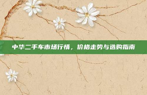 中华二手车市场行情,价格走势与选购指南