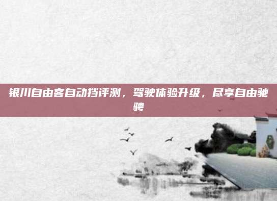 银川自由客自动挡评测,驾驶体验升级,尽享自由驰骋