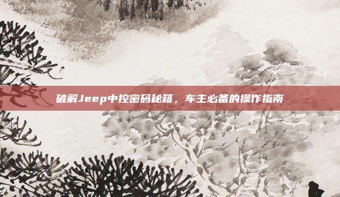 破解Jeep中控密码秘籍,车主必备的操作指南