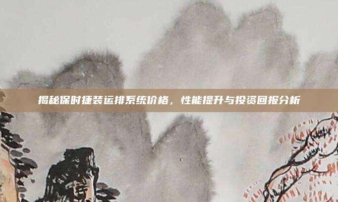 揭秘保时捷装运排系统价格,性能提升与投资回报分析