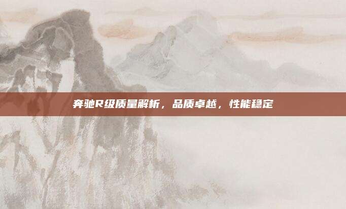 奔驰R级质量解析,品质卓越,性能稳定