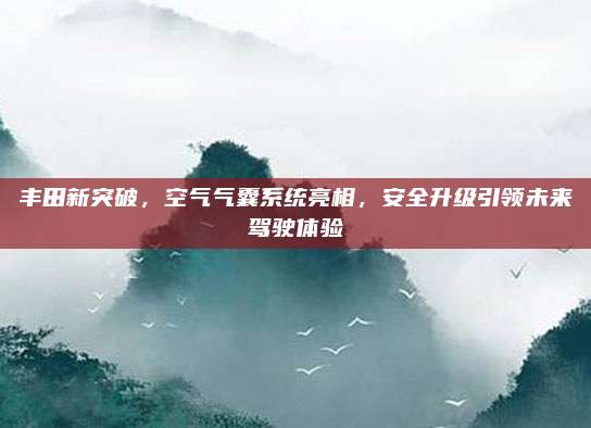 丰田新突破,空气气囊系统亮相,安全升级引领未来驾驶体验