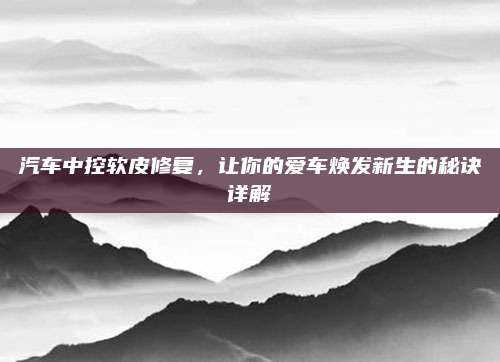 汽车中控软皮修复，让你的爱车焕发新生的秘诀详解