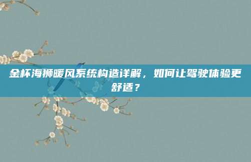 金杯海狮暖风系统构造详解,如何让驾驶体验更舒适?