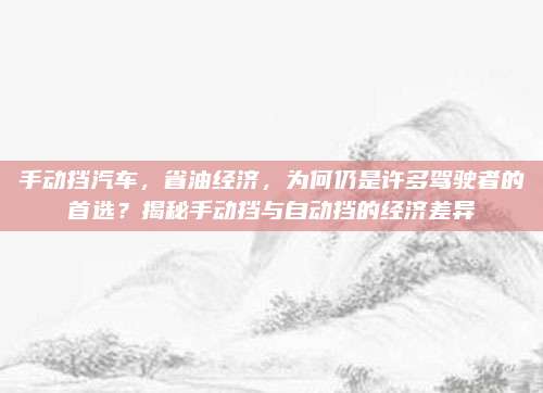 手动挡汽车,省油经济,为何仍是许多驾驶者的首选?揭秘手动挡与自动挡的经济差异