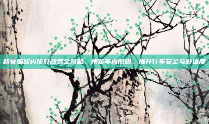 新蒙迪欧内饰灯改装全攻略，焕新车内照明，提升行车安全与舒适度