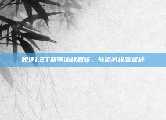 朗逸1.2T蓝驱油耗解析,节能减排新标杆