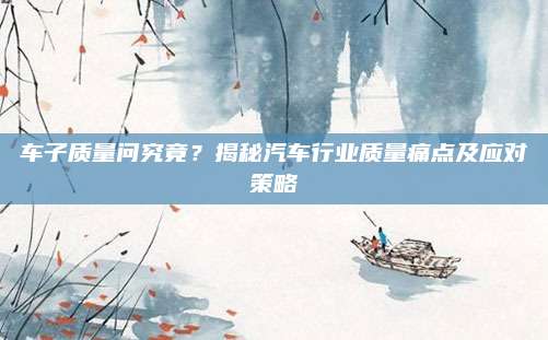 车子质量问究竟?揭秘汽车行业质量痛点及应对策略