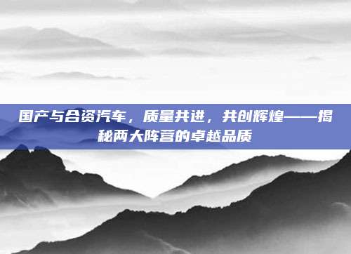 国产与合资汽车,质量共进,共创辉煌——揭秘两大阵营的卓越品质