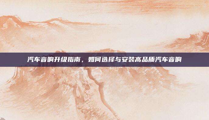 汽车音响升级指南,如何选择与安装高品质汽车音响
