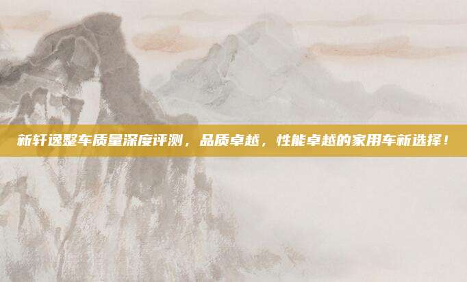 新轩逸整车质量深度评测,品质卓越,性能卓越的家用车新选择!