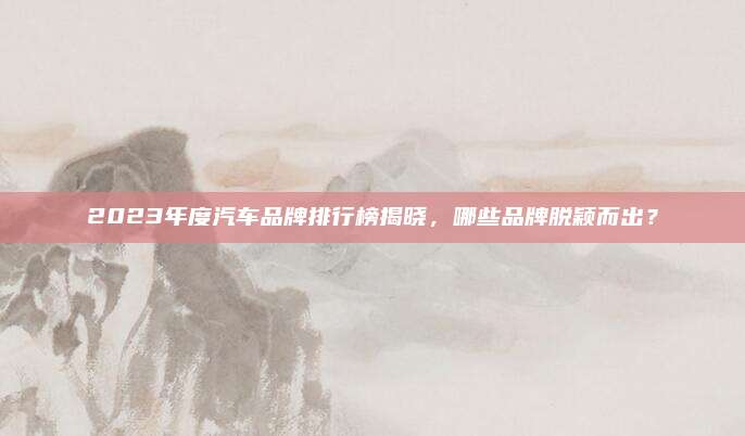 2023年度汽车品牌排行榜揭晓,哪些品牌脱颖而出?